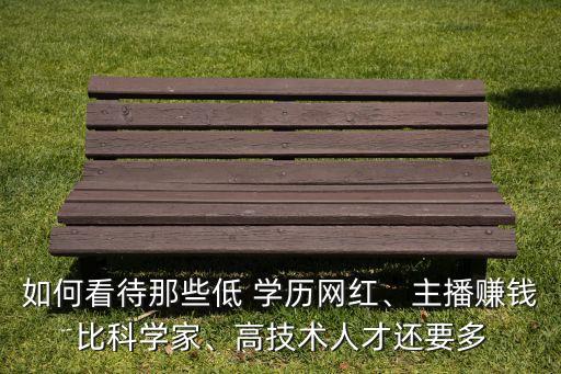 如何看待那些低 學歷網(wǎng)紅、主播賺錢比科學家、高技術人才還要多