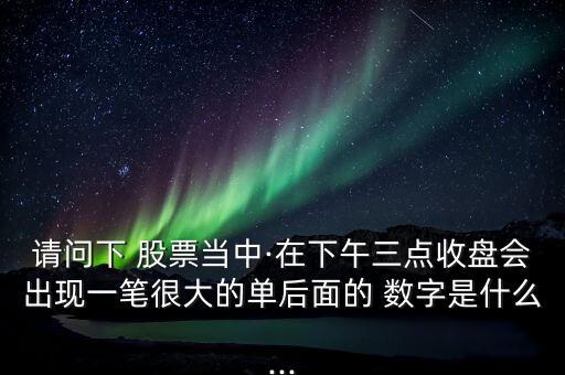 請(qǐng)問(wèn)下 股票當(dāng)中·在下午三點(diǎn)收盤(pán)會(huì)出現(xiàn)一筆很大的單后面的 數(shù)字是什么...