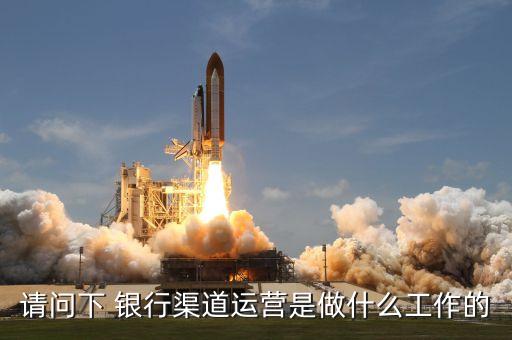 請(qǐng)問下 銀行渠道運(yùn)營(yíng)是做什么工作的