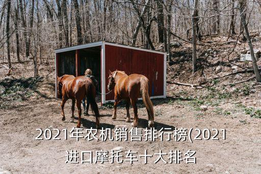 2021年農(nóng)機銷售排行榜(2021進口摩托車十大排名