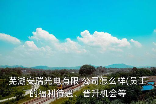 蕪湖安瑞光電有限 公司怎么樣(員工的福利待遇、晉升機(jī)會(huì)等