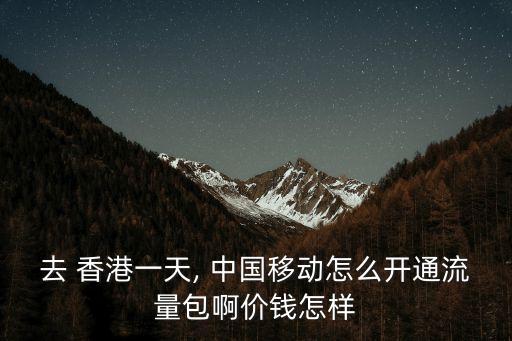 去 香港一天, 中國(guó)移動(dòng)怎么開(kāi)通流量包啊價(jià)錢怎樣