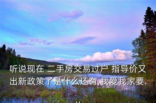 聽(tīng)說(shuō)現(xiàn)在 二手房交易過(guò)戶(hù) 指導(dǎo)價(jià)又出新政策了是什么還有,我愛(ài)我家要...