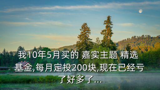 我10年5月買的 嘉實主題 精選 基金,每月定投200塊,現在已經虧了好多了...
