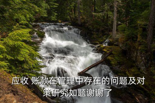  應收 賬款在管理中存在的問題及對策研究如題謝謝了