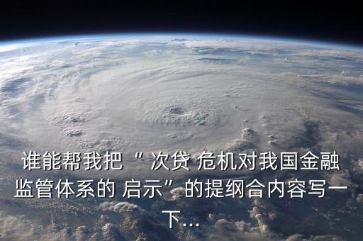 誰能幫我把“ 次貸 危機對我國金融監(jiān)管體系的 啟示”的提綱合內容寫一下...