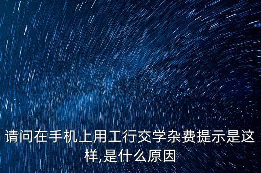 請問在手機(jī)上用工行交學(xué)雜費提示是這樣,是什么原因