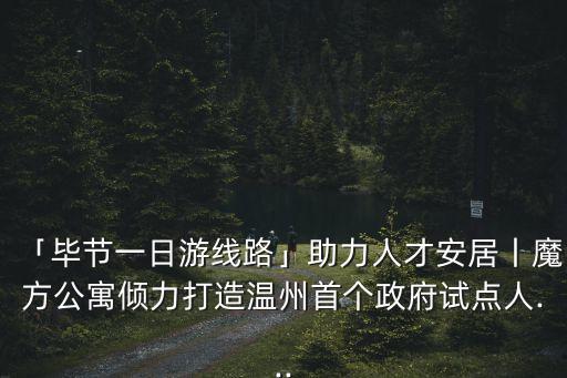 「畢節(jié)一日游線路」助力人才安居丨魔方公寓傾力打造溫州首個政府試點(diǎn)人...