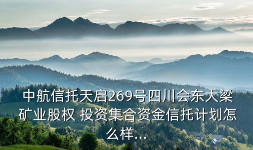  中航信托天啟269號四川會東大梁 礦業(yè)股權(quán) 投資集合資金信托計劃怎么樣...
