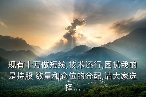現(xiàn)有十萬做短線,技術(shù)還行,困擾我的是持股 數(shù)量和倉位的分配,請(qǐng)大家選擇...