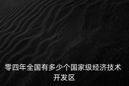 零四年全國有多少個國家級經(jīng)濟(jì)技術(shù) 開發(fā)區(qū)