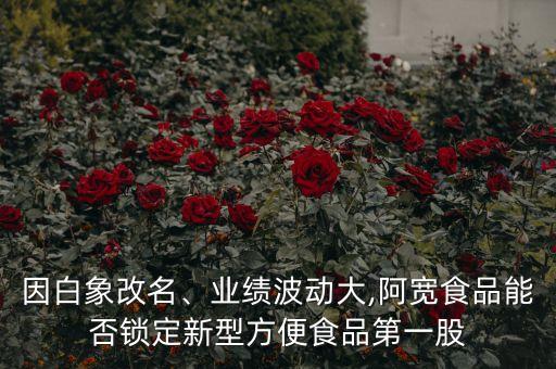 因白象改名、業(yè)績波動大,阿寬食品能否鎖定新型方便食品第一股