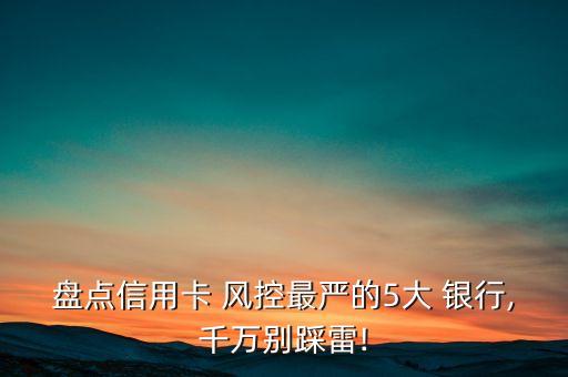 盤(pán)點(diǎn)信用卡 風(fēng)控最嚴(yán)的5大 銀行,千萬(wàn)別踩雷!