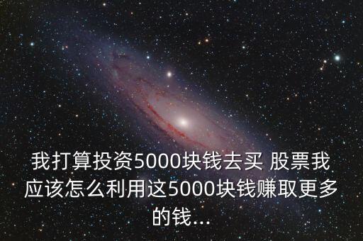 我打算投資5000塊錢去買 股票我應該怎么利用這5000塊錢賺取更多的錢...