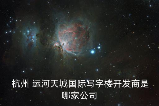  杭州 運(yùn)河天城國(guó)際寫(xiě)字樓開(kāi)發(fā)商是哪家公司