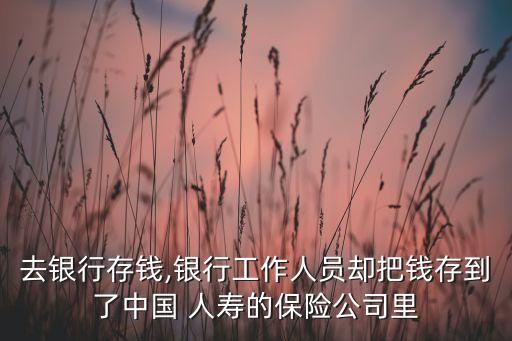 去銀行存錢,銀行工作人員卻把錢存到了中國(guó) 人壽的保險(xiǎn)公司里