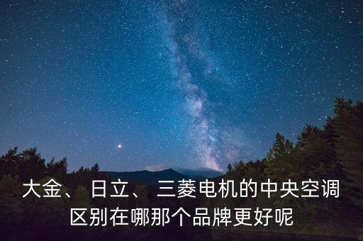 大金、 日立、 三菱電機(jī)的中央空調(diào)區(qū)別在哪那個(gè)品牌更好呢