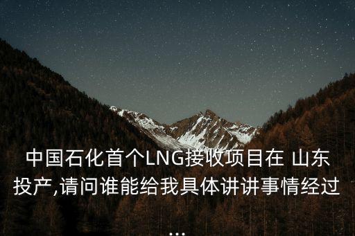 中國石化首個LNG接收項(xiàng)目在 山東投產(chǎn),請問誰能給我具體講講事情經(jīng)過...