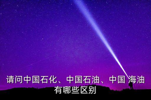 請(qǐng)問(wèn)中國(guó)石化、中國(guó)石油、中國(guó) 海油有哪些區(qū)別