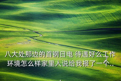 八大處那邊的首鋼日電 待遇好么工作環(huán)境怎么樣家里人說給我報(bào)了一個...