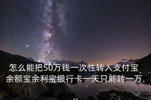 怎么能把50萬(wàn)錢(qián)一次性轉(zhuǎn)入支付寶 余額寶余利寶銀行卡一天只能轉(zhuǎn)一萬(wàn)...