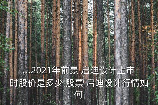 ...2021年前景 啟迪設(shè)計上市時股價是多少 股票 啟迪設(shè)計行情如何