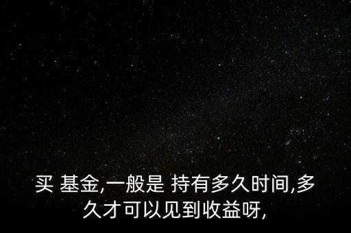 買(mǎi) 基金,一般是 持有多久時(shí)間,多久才可以見(jiàn)到收益呀,