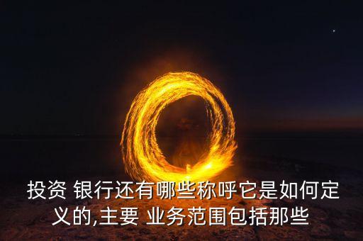  投資 銀行還有哪些稱呼它是如何定義的,主要 業(yè)務范圍包括那些