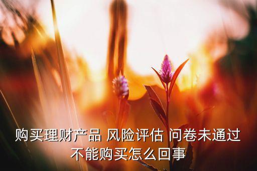 購買理財(cái)產(chǎn)品 風(fēng)險評估 問卷未通過不能購買怎么回事