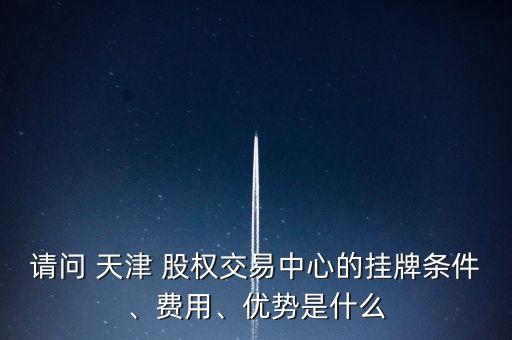 請問 天津 股權交易中心的掛牌條件、費用、優(yōu)勢是什么