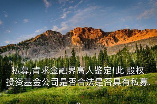 私募,肯求金融界高人鑒定!此 股權投資基金公司是否合法是否具有私募...