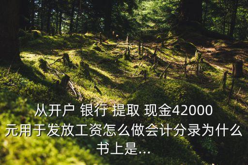 從開(kāi)戶 銀行 提取 現(xiàn)金42000元用于發(fā)放工資怎么做會(huì)計(jì)分錄為什么書上是...