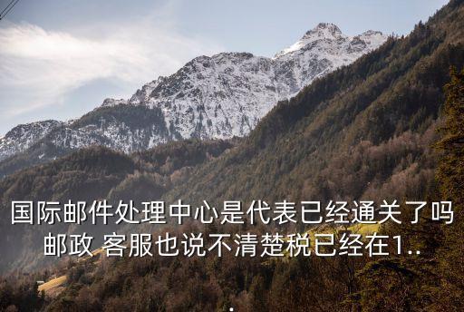 國際郵件處理中心是代表已經(jīng)通關了嗎郵政 客服也說不清楚稅已經(jīng)在1...