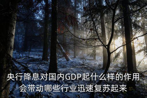 央行降息對國內GDP起什么樣的作用會帶動哪些行業(yè)迅速復蘇起來
