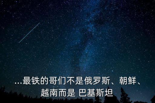 ...最鐵的哥們不是俄羅斯、朝鮮、越南而是 巴基斯坦