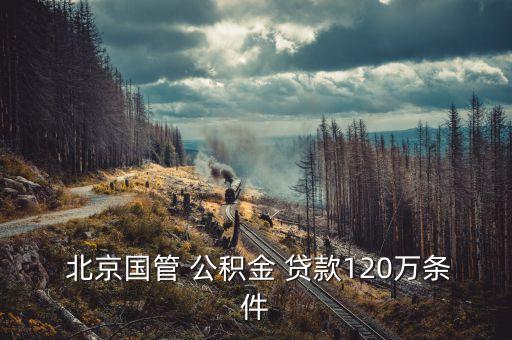  北京國(guó)管 公積金 貸款120萬(wàn)條件