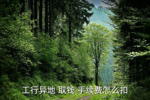 工行異地 取錢(qián) 手續(xù)費(fèi)怎么扣