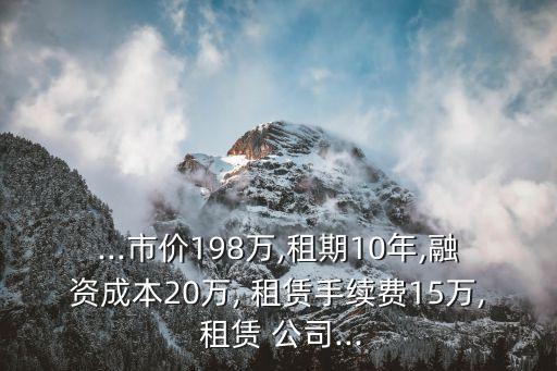 ...市價(jià)198萬,租期10年,融資成本20萬, 租賃手續(xù)費(fèi)15萬, 租賃 公司...