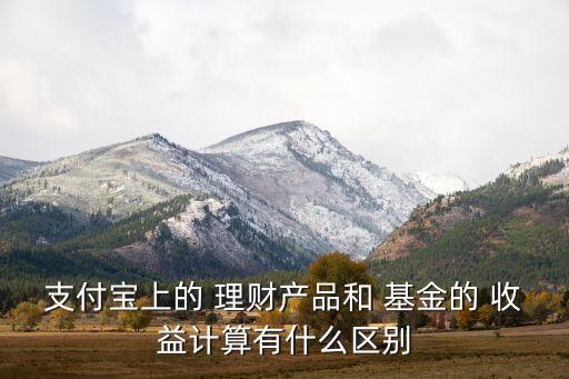 支付寶上的 理財產品和 基金的 收益計算有什么區(qū)別