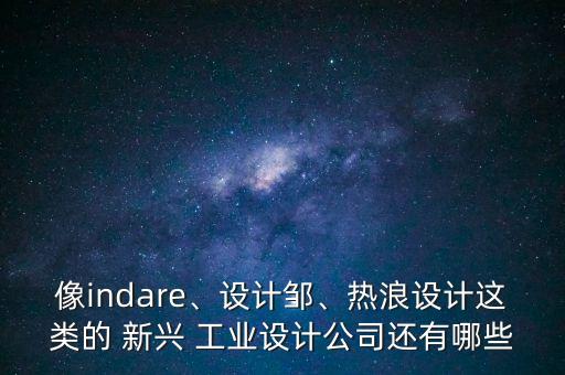 像indare、設(shè)計(jì)鄒、熱浪設(shè)計(jì)這類的 新興 工業(yè)設(shè)計(jì)公司還有哪些