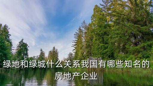 綠地和綠城什么關系我國有哪些知名的房地產(chǎn)企業(yè)