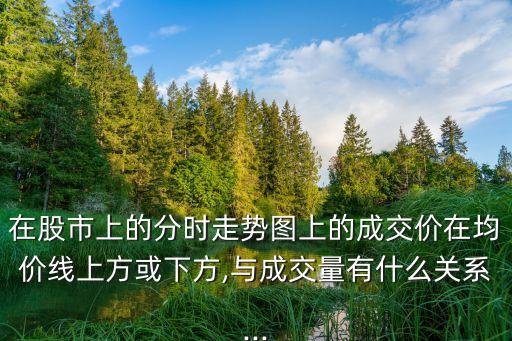 在股市上的分時走勢圖上的成交價在均價線上方或下方,與成交量有什么關系...