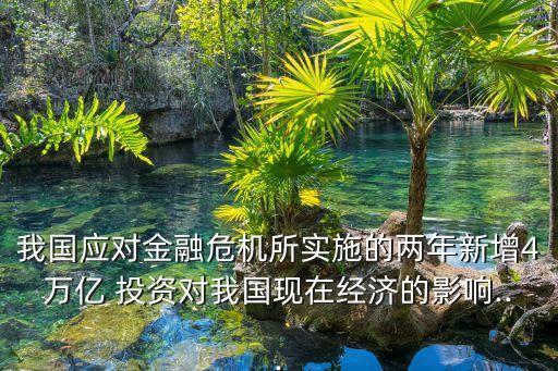 我國應(yīng)對金融危機(jī)所實施的兩年新增4萬億 投資對我國現(xiàn)在經(jīng)濟(jì)的影響...