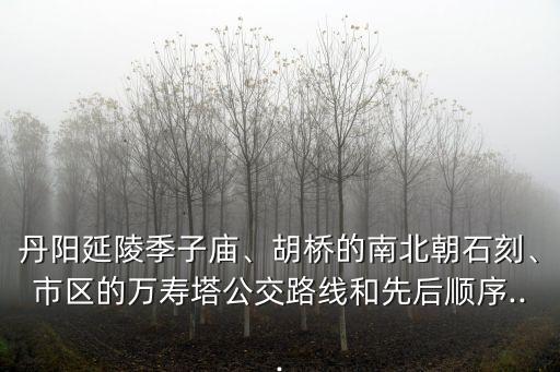 丹陽延陵季子廟、胡橋的南北朝石刻、市區(qū)的萬壽塔公交路線和先后順序...