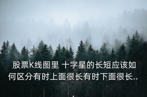  股票K線圖里 十字星的長短應(yīng)該如何區(qū)分有時(shí)上面很長有時(shí)下面很長...