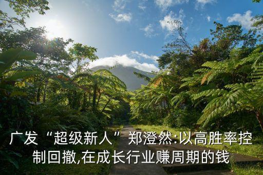 廣發(fā)“超級(jí)新人”鄭澄然:以高勝率控制回撤,在成長(zhǎng)行業(yè)賺周期的錢