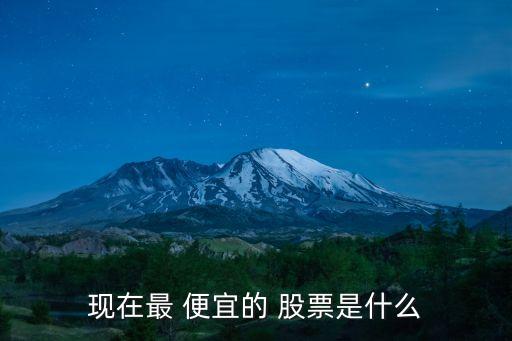 現在最 便宜的 股票是什么