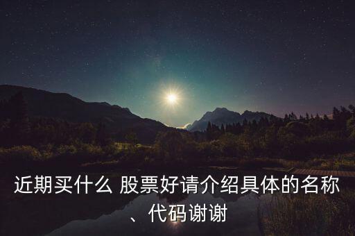 近期買(mǎi)什么 股票好請(qǐng)介紹具體的名稱(chēng)、代碼謝謝