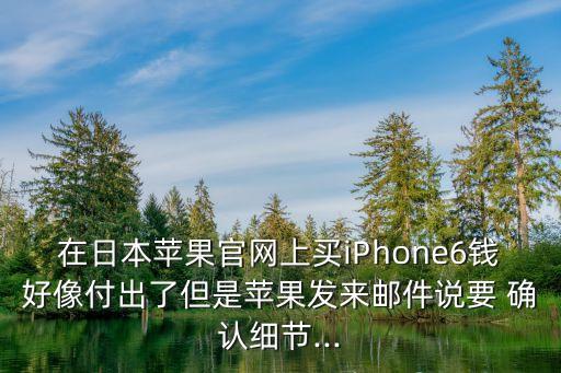 在日本蘋(píng)果官網(wǎng)上買(mǎi)iPhone6錢(qián)好像付出了但是蘋(píng)果發(fā)來(lái)郵件說(shuō)要 確認(rèn)細(xì)節(jié)...