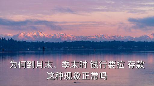 為何到月末、季末時 銀行要拉 存款這種現(xiàn)象正常嗎